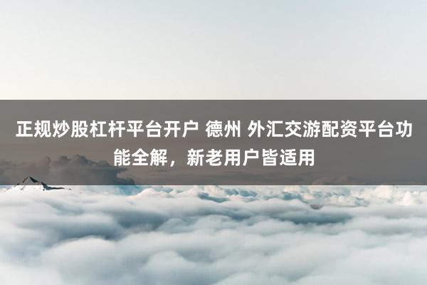 正规炒股杠杆平台开户 德州 外汇交游配资平台功能全解，新老用户皆适用