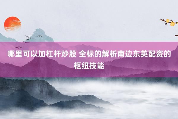 哪里可以加杠杆炒股 全标的解析南边东英配资的枢纽技能