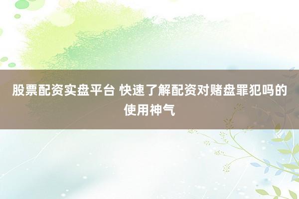 股票配资实盘平台 快速了解配资对赌盘罪犯吗的使用神气