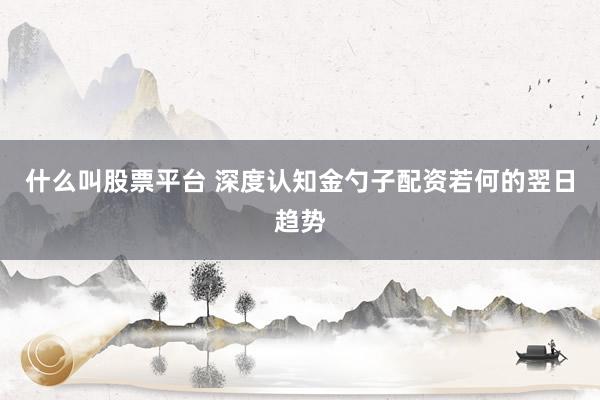 什么叫股票平台 深度认知金勺子配资若何的翌日趋势