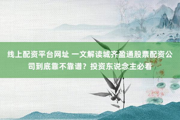 线上配资平台网址 一文解读城齐盈通股票配资公司到底靠不靠谱？投资东说念主必看