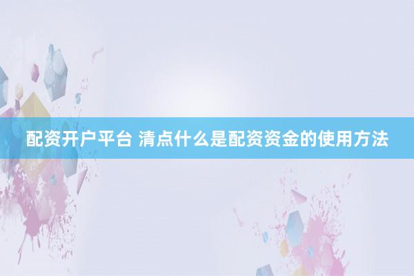 配资开户平台 清点什么是配资资金的使用方法