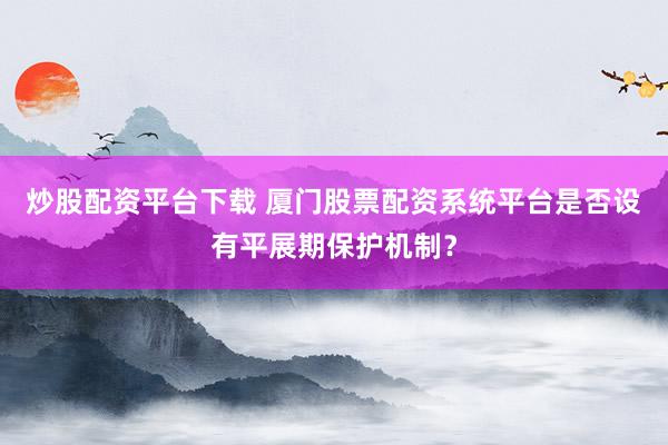 炒股配资平台下载 厦门股票配资系统平台是否设有平展期保护机制？