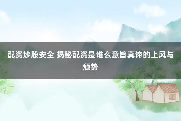 配资炒股安全 揭秘配资是谁么意旨真谛的上风与颓势