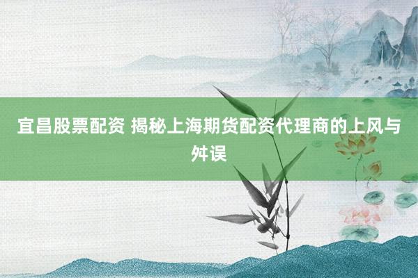 宜昌股票配资 揭秘上海期货配资代理商的上风与舛误