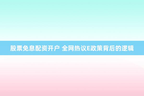 股票免息配资开户 全网热议E政策背后的逻辑