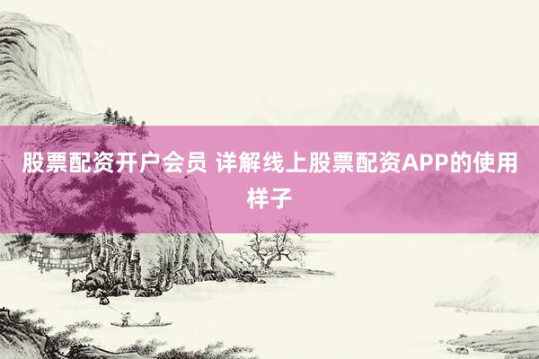 股票配资开户会员 详解线上股票配资APP的使用样子