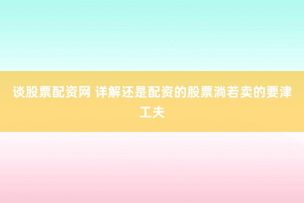 谈股票配资网 详解还是配资的股票淌若卖的要津工夫