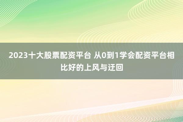 2023十大股票配资平台 从0到1学会配资平台相比好的上风与迂回