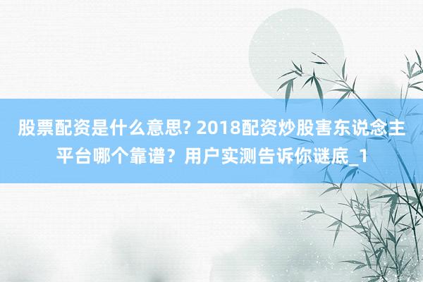 股票配资是什么意思? 2018配资炒股害东说念主平台哪个靠谱？用户实测告诉你谜底_1