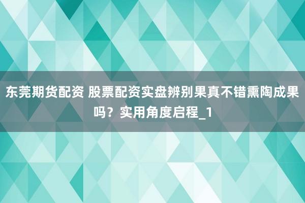 东莞期货配资 股票配资实盘辨别果真不错熏陶成果吗？实用角度启程_1