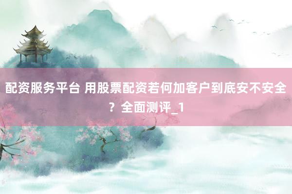 配资服务平台 用股票配资若何加客户到底安不安全？全面测评_1