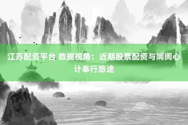 江苏配资平台 数据视角：近期股票配资与阛阓心计奉行旅途