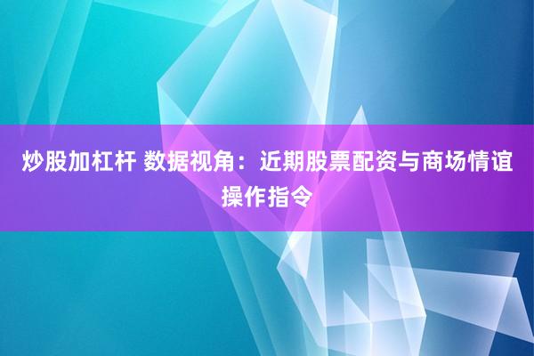 炒股加杠杆 数据视角：近期股票配资与商场情谊操作指令