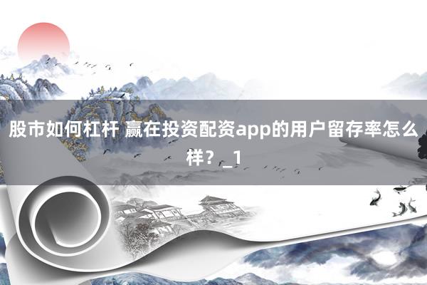 股市如何杠杆 赢在投资配资app的用户留存率怎么样？_1