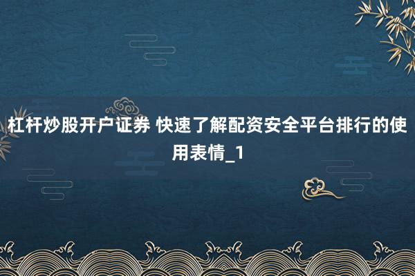 杠杆炒股开户证券 快速了解配资安全平台排行的使用表情_1