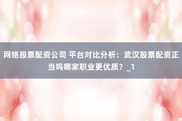 网络股票配资公司 平台对比分析：武汉股票配资正当吗哪家职业更优质？_1