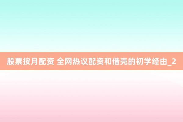股票按月配资 全网热议配资和借壳的初学经由_2