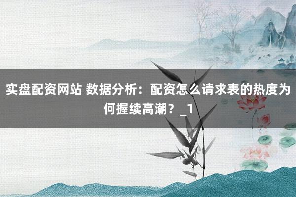 实盘配资网站 数据分析：配资怎么请求表的热度为何握续高潮？_1