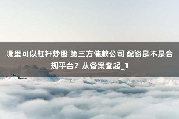哪里可以杠杆炒股 第三方催款公司 配资是不是合规平台？从备案查起_1