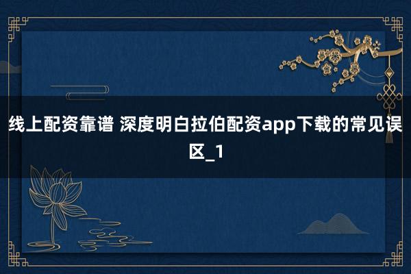 线上配资靠谱 深度明白拉伯配资app下载的常见误区_1